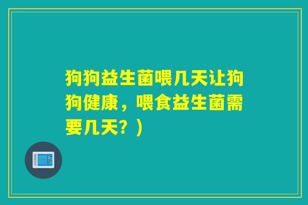 狗狗益生菌喂几天让狗狗健康,喂食益生菌需要几天?) 狗狗益生菌喂几天让狗狗健康,喂食益生菌需要几天?)