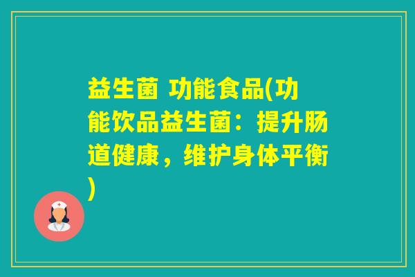 益生菌 功能食品(功能饮品益生菌:提升肠道健康,维护身体平衡) 益生菌 功能食品(功能饮品益生菌:提升肠道健康,维护身体平衡)