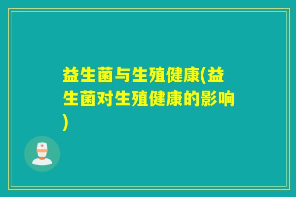 益生菌与生殖健康(益生菌对生殖健康的影响) 益生菌与生殖健康(益生菌对生殖健康的影响)