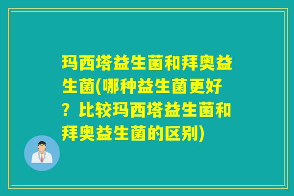 玛西塔益生菌和拜奥益生菌(哪种益生菌更好？比较玛西塔益生菌和拜奥益生菌的区别)