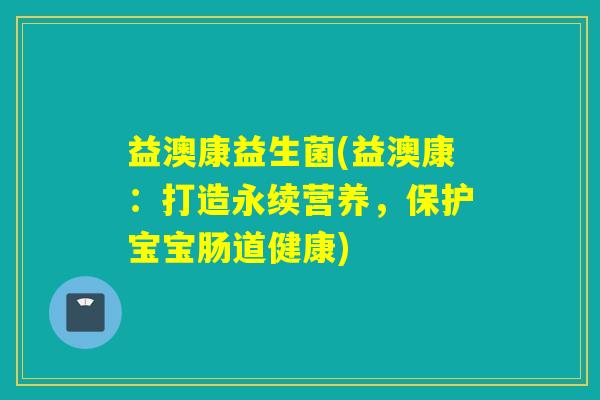 益澳康益生菌(益澳康：打造永续营养，保护宝宝肠道健康)