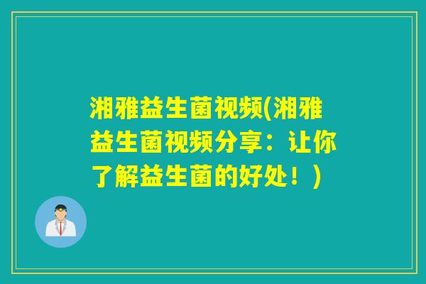 湘雅益生菌视频(湘雅益生菌视频分享：让你了解益生菌的好处！)