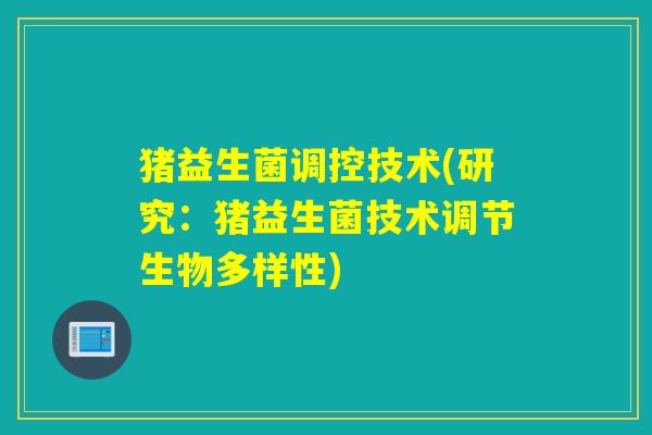 猪益生菌调控技术(研究：猪益生菌技术调节生物多样性)