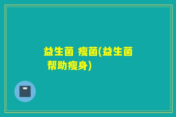 益生菌 瘦菌(益生菌 帮助瘦身)