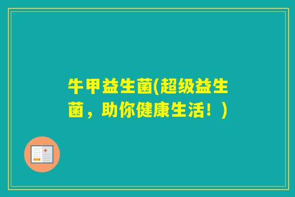 牛甲益生菌(超级益生菌,助你健康生活!) 牛甲益生菌(超级益生菌,助你健康生活!)