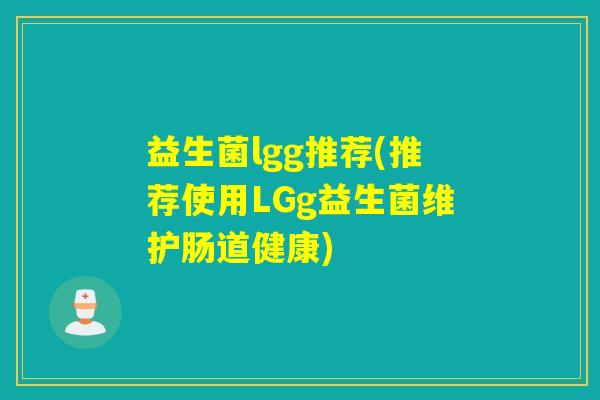 益生菌lgg推荐(推荐使用LGg益生菌维护肠道健康)