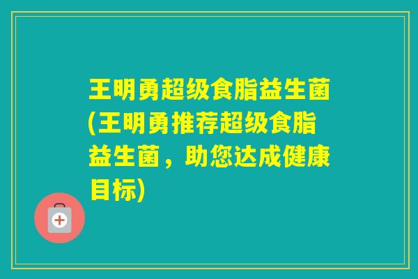 王明勇超级食脂益生菌(王明勇推荐超级食脂益生菌，助您达成健康目标)