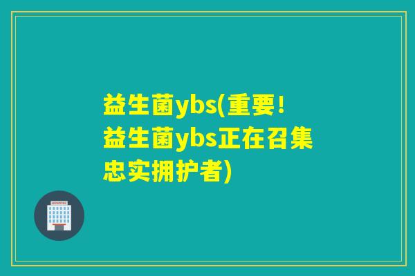 益生菌ybs(重要!益生菌ybs正在召集忠实拥护者) 益生菌ybs(重要!益生菌ybs正在召集忠实拥护者)