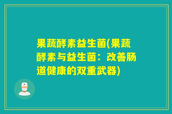 果蔬酵素益生菌(果蔬酵素与益生菌:改善肠道健康的双重武器) 果蔬酵素益生菌(果蔬酵素与益生菌:改善肠道健康的双重武器)