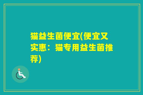 猫益生菌便宜(便宜又实惠:猫专用益生菌推荐) 猫益生菌便宜(便宜又实惠:猫专用益生菌推荐)