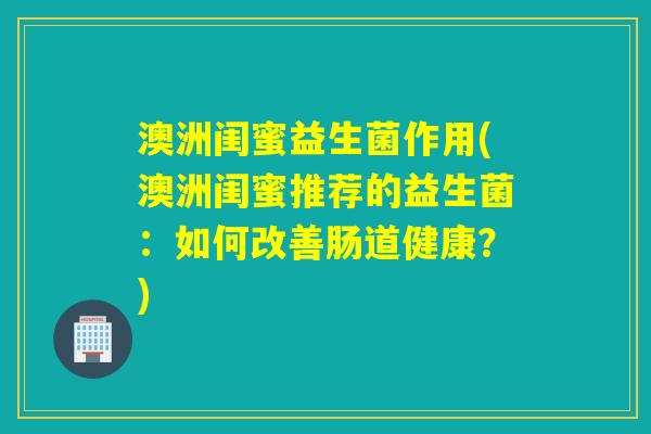 澳洲闺蜜益生菌作用(澳洲闺蜜推荐的益生菌：如何改善肠道健康？)