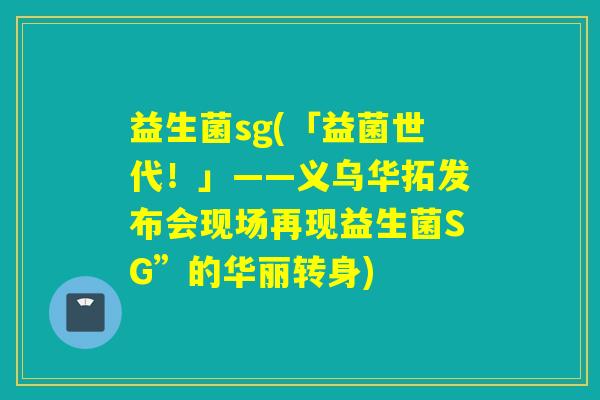 益生菌sg(「益菌世代！」——义乌华拓发布会现场再现益生菌SG”的华丽转身)