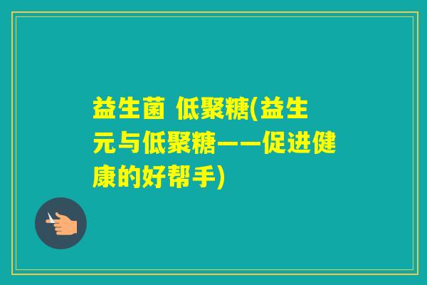 益生菌 低聚糖(益生元与低聚糖——促进健康的好帮手)
