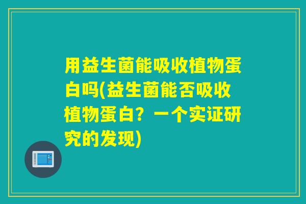 用益生菌能吸收植物蛋白吗(益生菌能否吸收植物蛋白?一个实证研究的发现) 用益生菌能吸收植物蛋白吗(益生菌能否吸收植物蛋白?一个实证研究的发现)