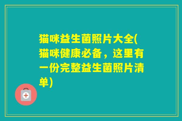 猫咪益生菌照片大全(猫咪健康必备,这里有一份完整益生菌照片清单) 猫咪益生菌照片大全(猫咪健康必备,这里有一份完整益生菌照片清单)