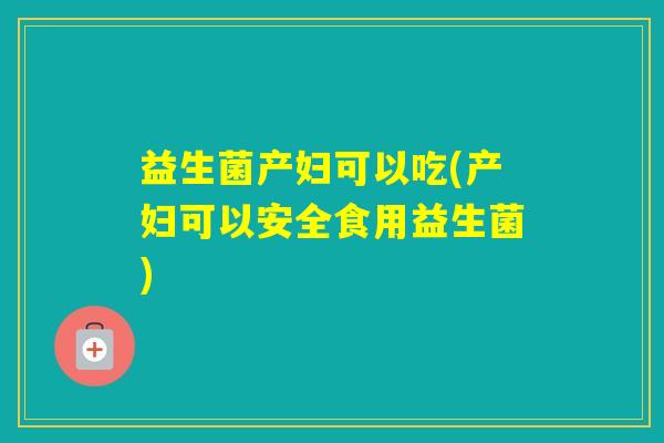 益生菌产妇可以吃(产妇可以安全食用益生菌) 益生菌产妇可以吃(产妇可以安全食用益生菌)