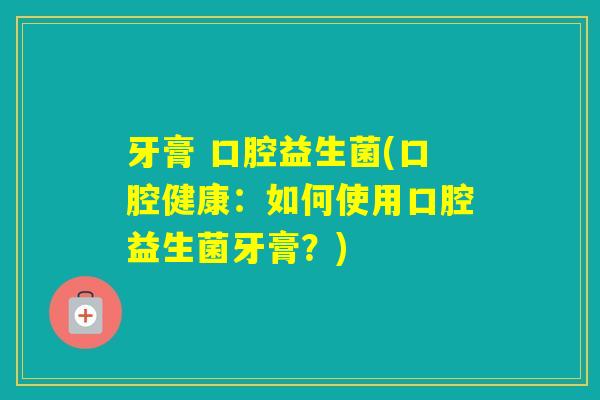 牙膏 口腔益生菌(口腔健康：如何使用口腔益生菌牙膏？)