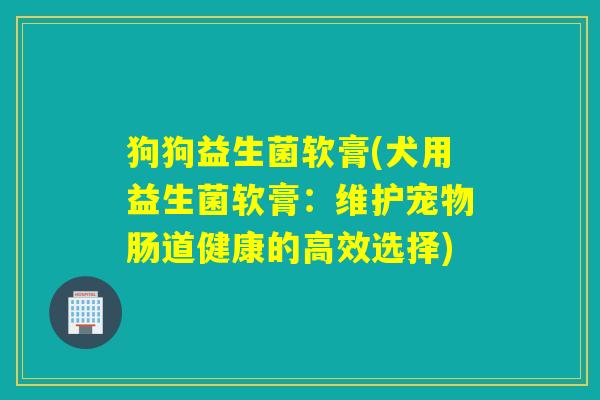 狗狗益生菌软膏(犬用益生菌软膏：维护宠物肠道健康的高效选择)