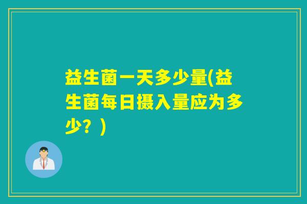 益生菌一天多少量(益生菌每日摄入量应为多少？)