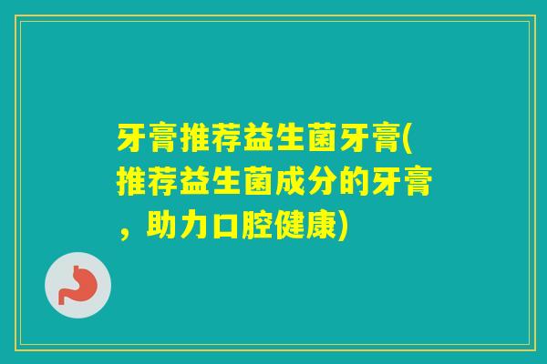 牙膏推荐益生菌牙膏(推荐益生菌成分的牙膏，助力口腔健康)