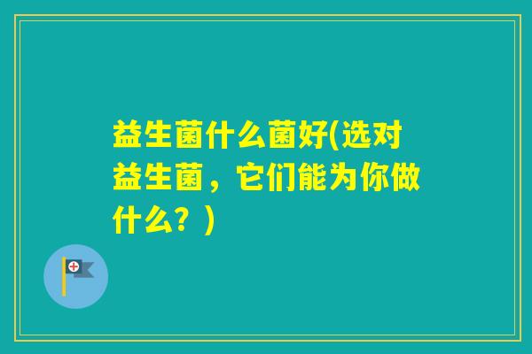 益生菌什么菌好(选对益生菌，它们能为你做什么？)