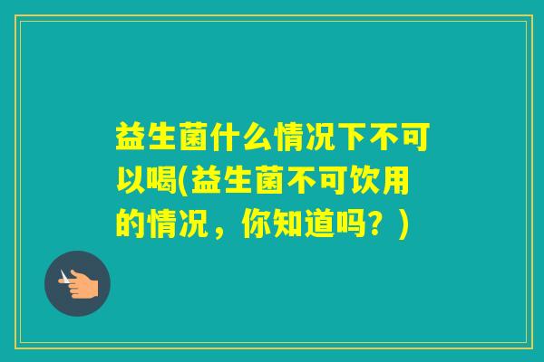 益生菌什么情况下不可以喝(益生菌不可饮用的情况,你知道吗?) 益生菌什么情况下不可以喝(益生菌不可饮用的情况,你知道吗?)