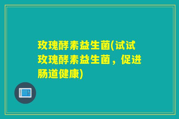 玫瑰酵素益生菌(试试玫瑰酵素益生菌,促进肠道健康) 玫瑰酵素益生菌(试试玫瑰酵素益生菌,促进肠道健康)