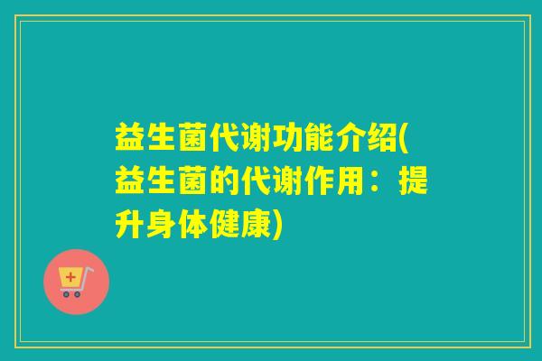 益生菌代谢功能介绍(益生菌的代谢作用:提升身体健康) 益生菌代谢功能介绍(益生菌的代谢作用:提升身体健康)
