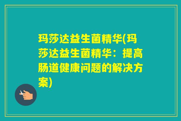 玛莎达益生菌精华(玛莎达益生菌精华:提高肠道健康问题的解决方案) 玛莎达益生菌精华(玛莎达益生菌精华:提高肠道健康问题的解决方案)