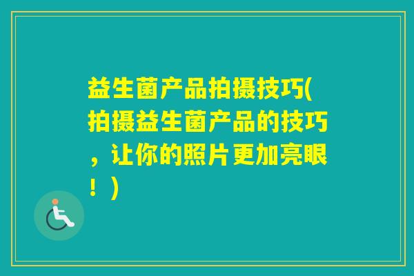 益生菌产品拍摄技巧(拍摄益生菌产品的技巧，让你的照片更加亮眼！)