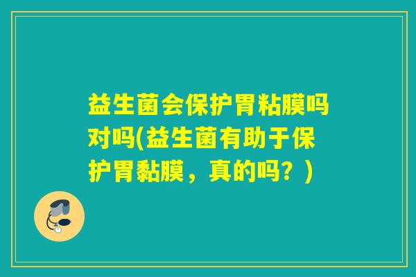 益生菌会保护胃粘膜吗对吗(益生菌有助于保护胃黏膜，真的吗？)