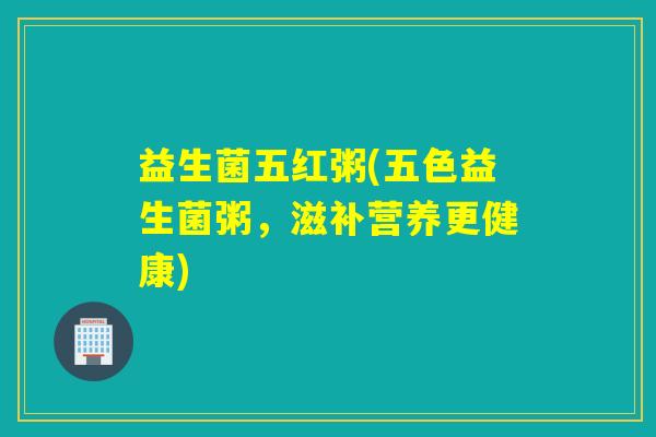 益生菌五红粥(五色益生菌粥，滋补营养更健康)
