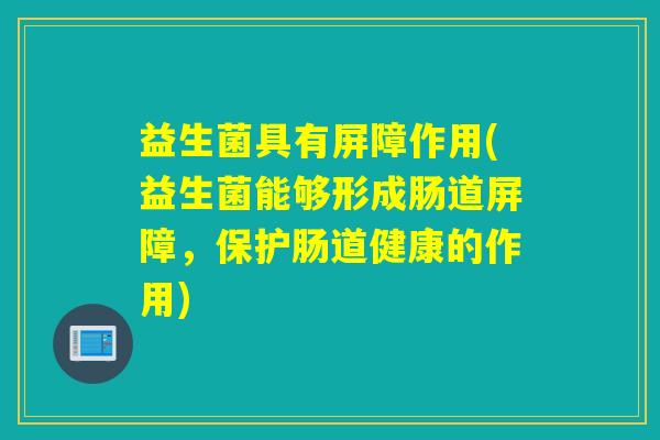益生菌具有屏障作用(益生菌能够形成肠道屏障，保护肠道健康的作用)