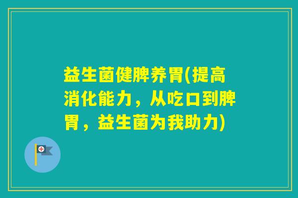 益生菌健脾养胃(提高消化能力，从吃口到脾胃，益生菌为我助力)
