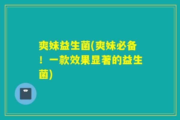 爽妹益生菌(爽妹必备!一款效果显著的益生菌) 爽妹益生菌(爽妹必备!一款效果显著的益生菌)