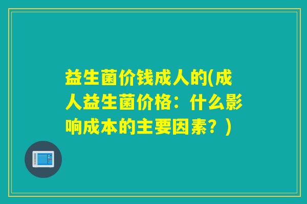 益生菌价钱成人的(成人益生菌价格:什么影响成本的主要因素?) 益生菌价钱成人的(成人益生菌价格:什么影响成本的主要因素?)
