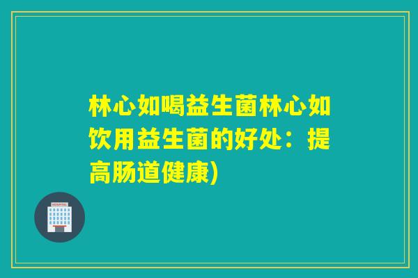 林心如喝益生菌林心如饮用益生菌的好处：提高肠道健康)
