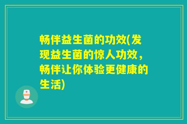 畅伴益生菌的功效(发现益生菌的惊人功效，畅伴让你体验更健康的生活)