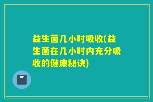 益生菌几小时吸收(益生菌在几小时内充分吸收的健康秘诀)