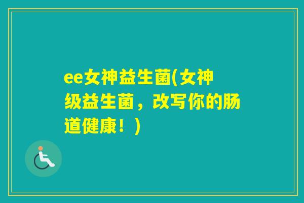 ee女神益生菌(女神级益生菌,改写你的肠道健康!) ee女神益生菌(女神级益生菌,改写你的肠道健康!)