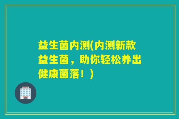 益生菌内测(内测新款益生菌，助你轻松养出健康菌落！)