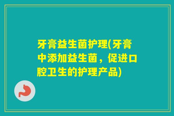 牙膏益生菌护理(牙膏中添加益生菌,促进口腔卫生的护理产品) 牙膏益生菌护理(牙膏中添加益生菌,促进口腔卫生的护理产品)