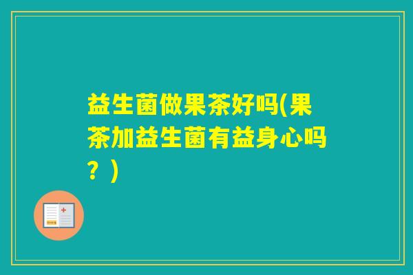 益生菌做果茶好吗(果茶加益生菌有益身心吗?) 益生菌做果茶好吗(果茶加益生菌有益身心吗?)