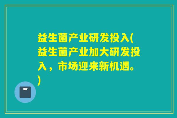 益生菌产业研发投入(益生菌产业加大研发投入，市场迎来新机遇。)