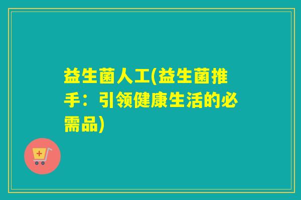 益生菌人工(益生菌推手：引领健康生活的必需品)