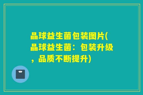 晶球益生菌包装图片(晶球益生菌：包装升级，品质不断提升)