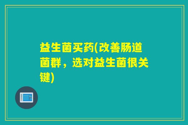 益生菌买药(改善肠道菌群，选对益生菌很关键)