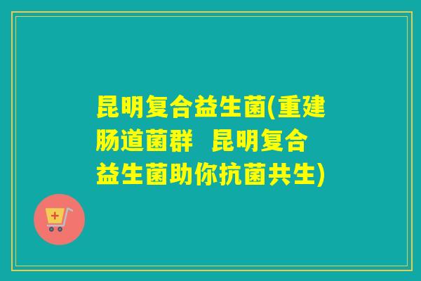 昆明复合益生菌(重建肠道菌群  昆明复合益生菌助你共生)