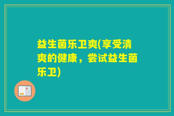 益生菌乐卫爽(享受清爽的健康,尝试益生菌乐卫) 益生菌乐卫爽(享受清爽的健康,尝试益生菌乐卫)