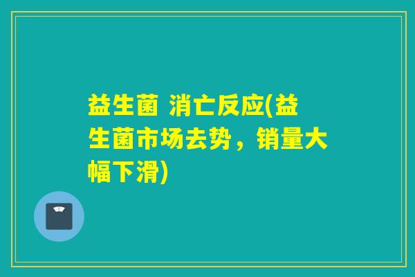 益生菌 消亡反应(益生菌市场去势，销量大幅下滑)